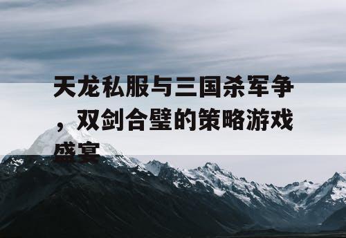 天龙私服与三国杀军争，双剑合璧的策略游戏盛宴
