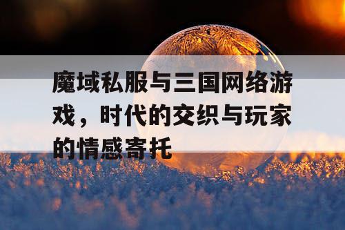 魔域私服与三国网络游戏，时代的交织与玩家的情感寄托
