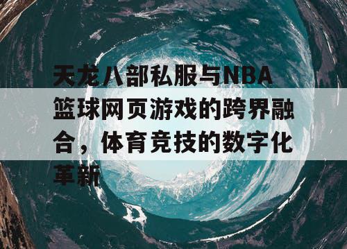 天龙八部私服与NBA篮球网页游戏的跨界融合，体育竞技的数字化革新
