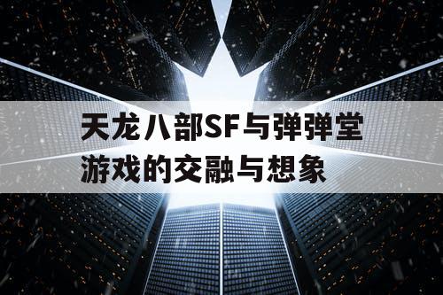 天龙八部SF与弹弹堂游戏的交融与想象
