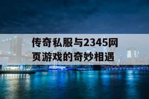 传奇私服与2345网页游戏的奇妙相遇 传奇私服与2345网页游戏的奇妙相遇