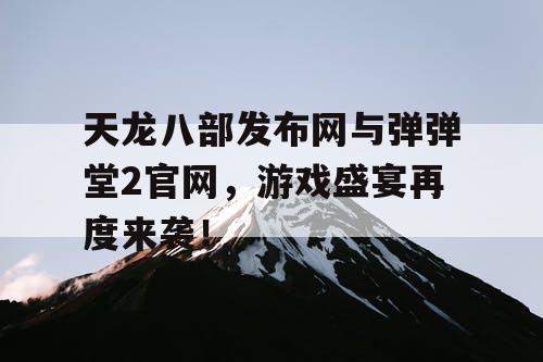 天龙八部发布网与弹弹堂2官网,游戏盛宴再度来袭! 天龙八部发布网与弹弹堂2官网,游戏盛宴再度来袭!