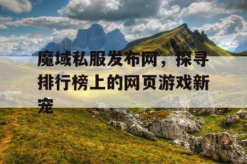 魔域私服发布网，探寻排行榜上的网页游戏新宠