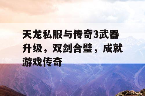 天龙私服与传奇3武器升级，双剑合璧，成就游戏传奇