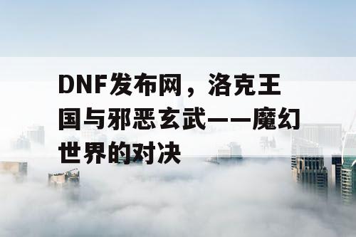 DNF发布网，洛克王国与邪恶玄武——魔幻世界的对决