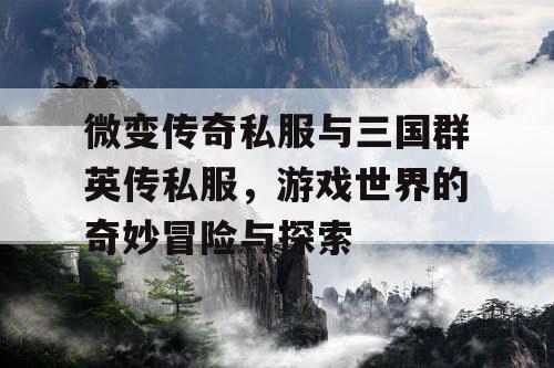 微变传奇私服与三国群英传私服，游戏世界的奇妙冒险与探索