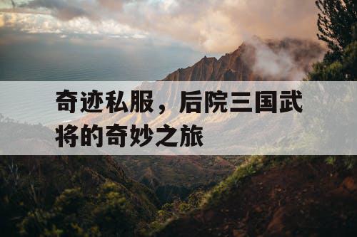 奇迹私服,后院三国武将的奇妙之旅 奇迹私服,后院三国武将的奇妙之旅