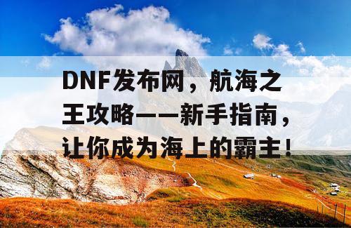 DNF发布网,航海之王攻略——新手指南,让你成为海上的霸主! DNF发布网,航海之王攻略——新手指南,让你成为海上的霸主!