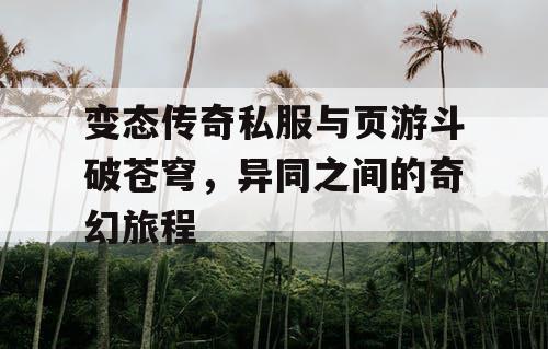 变态传奇私服与页游斗破苍穹，异同之间的奇幻旅程