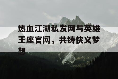 热血江湖私发网与英雄王座官网，共铸侠义梦想