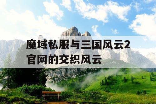 魔域私服与三国风云2官网的交织风云