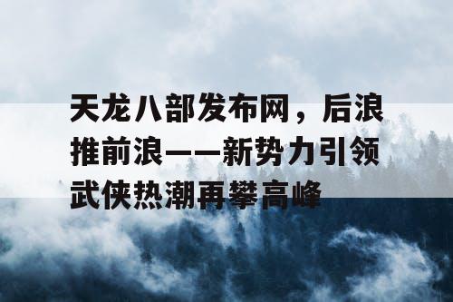 天龙八部发布网，后浪推前浪——新势力引领武侠热潮再攀高峰