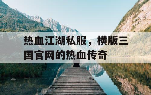 热血江湖私服，横版三国官网的热血传奇