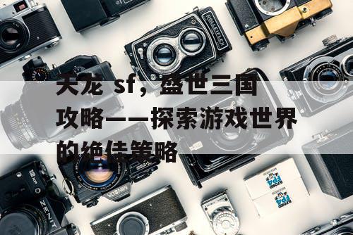 天龙 sf，盛世三国攻略——探索游戏世界的绝佳策略