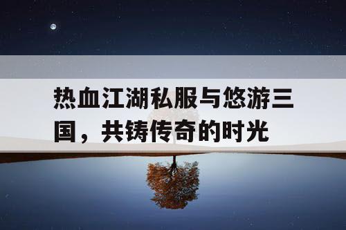 热血江湖私服与悠游三国，共铸传奇的时光