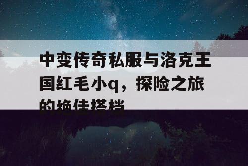 中变传奇私服与洛克王国红毛小q，探险之旅的绝佳搭档