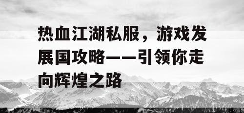 热血江湖私服，游戏发展国攻略——引领你走向辉煌之路