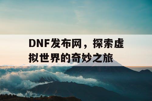 DNF发布网，探索虚拟世界的奇妙之旅