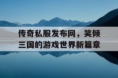 传奇私服发布网，笑倾三国的游戏世界新篇章