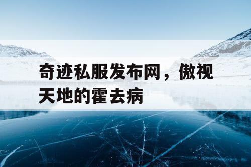 奇迹私服发布网，傲视天地的霍去病