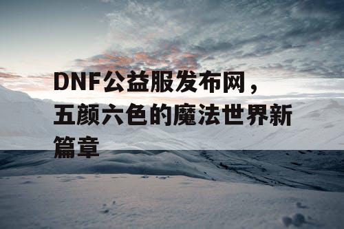 DNF公益服发布网，五颜六色的魔法世界新篇章