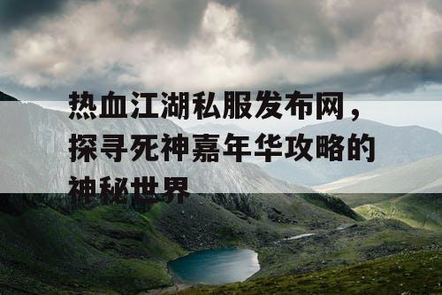热血江湖私服发布网，探寻死神嘉年华攻略的神秘世界