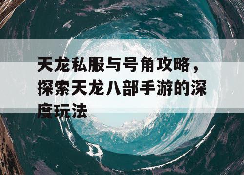 天龙私服与号角攻略，探索天龙八部手游的深度玩法