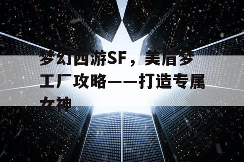 梦幻西游SF，美眉梦工厂攻略——打造专属女神