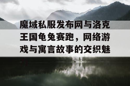 魔域私服发布网与洛克王国龟兔赛跑，网络游戏与寓言故事的交织魅力