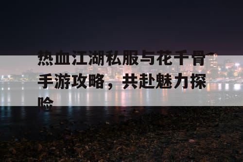 热血江湖私服与花千骨手游攻略，共赴魅力探险