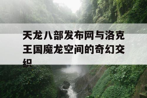 天龙八部发布网与洛克王国魔龙空间的奇幻交织