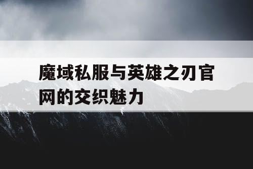 魔域私服与英雄之刃官网的交织魅力