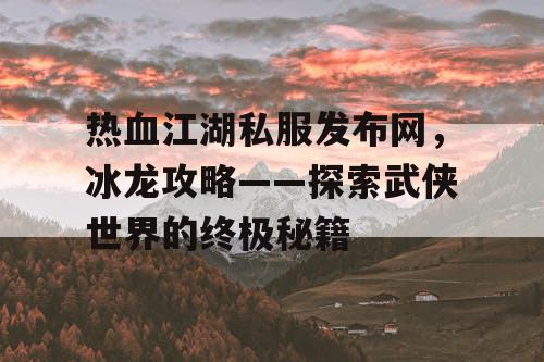 热血江湖私服发布网，冰龙攻略——探索武侠世界的终极秘籍