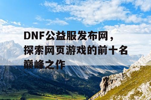 DNF公益服发布网,探索网页游戏的前十名巅峰之作 DNF公益服发布网,探索网页游戏的前十名巅峰之作