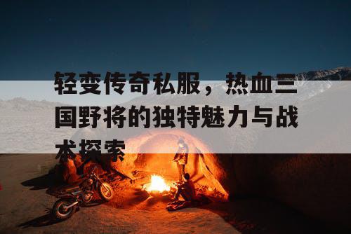 轻变传奇私服，热血三国野将的独特魅力与战术探索