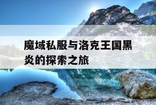 魔域私服与洛克王国黑炎的探索之旅