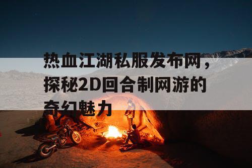 热血江湖私服发布网，探秘2D回合制网游的奇幻魅力