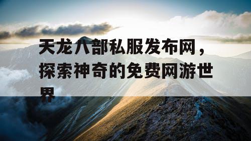 天龙八部私服发布网，探索神奇的免费网游世界