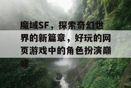 魔域SF，探索奇幻世界的新篇章，好玩的网页游戏中的角色扮演巅峰