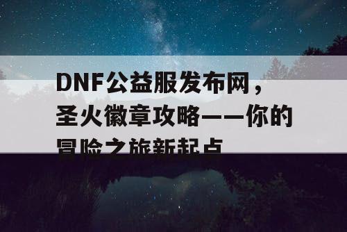 DNF公益服发布网，圣火徽章攻略——你的冒险之旅新起点