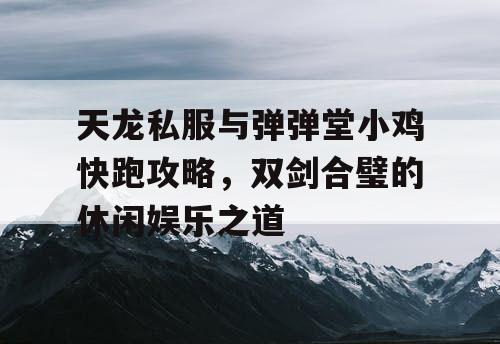 天龙私服与弹弹堂小鸡快跑攻略，双剑合璧的休闲娱乐之道