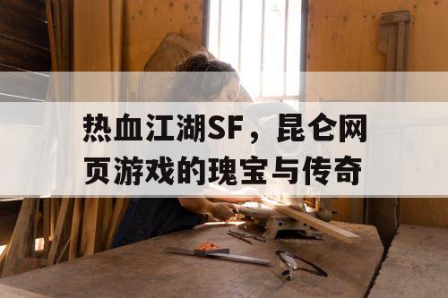 热血江湖SF，昆仑网页游戏的瑰宝与传奇