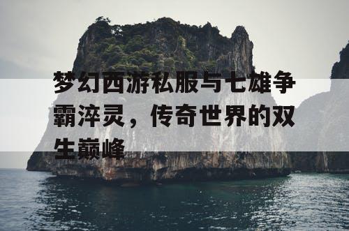 梦幻西游私服与七雄争霸淬灵，传奇世界的双生巅峰