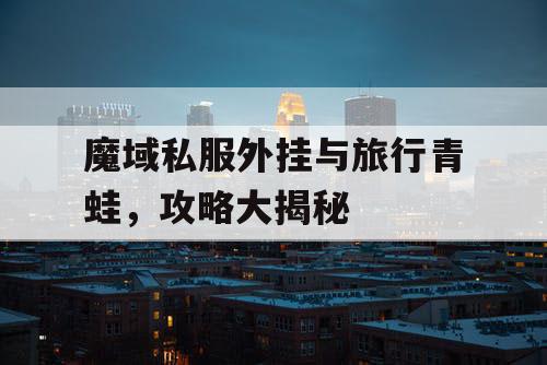 魔域私服外挂与旅行青蛙，攻略大揭秘