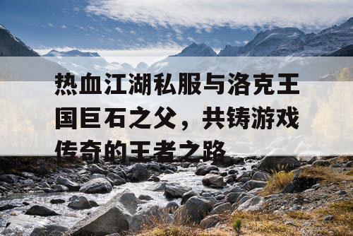 热血江湖私服与洛克王国巨石之父，共铸游戏传奇的王者之路