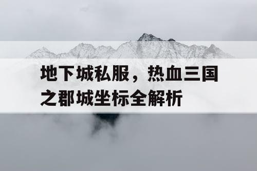 地下城私服，热血三国之郡城坐标全解析