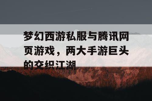 梦幻西游私服与腾讯网页游戏，两大手游巨头的交织江湖