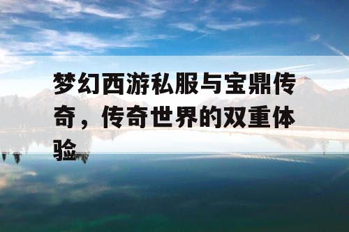 梦幻西游私服与宝鼎传奇，传奇世界的双重体验