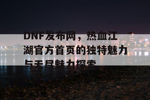 DNF发布网，热血江湖官方首页的独特魅力与无尽魅力探索