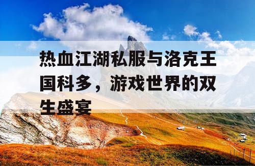 热血江湖私服与洛克王国科多，游戏世界的双生盛宴